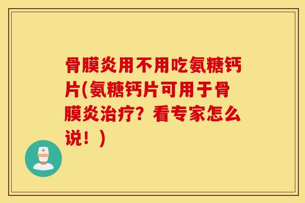 骨膜炎用不用吃氨糖钙片(氨糖钙片可用于骨膜炎治疗？看专家怎么说！)