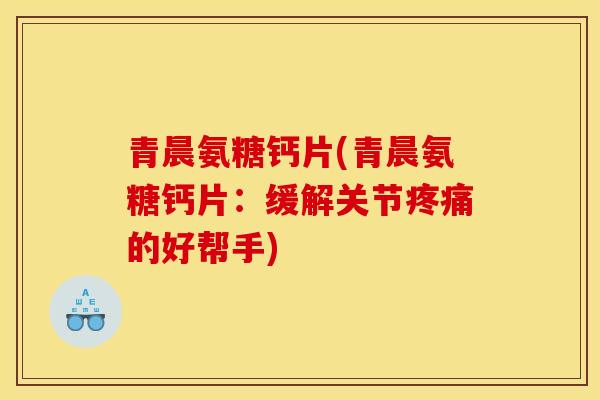 青晨氨糖钙片(青晨氨糖钙片：缓解关节疼痛的好帮手)