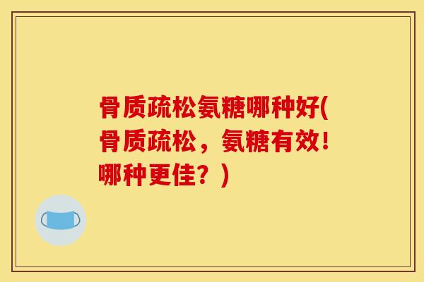 骨质疏松氨糖哪种好(骨质疏松,氨糖有效!哪种更佳?) 骨质疏松氨糖哪种好(骨质疏松,氨糖有效!哪种更佳?)