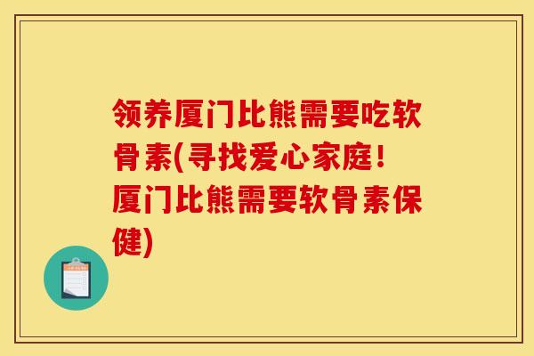 领养厦门比熊需要吃软骨素(寻找爱心家庭！厦门比熊需要软骨素保健)
