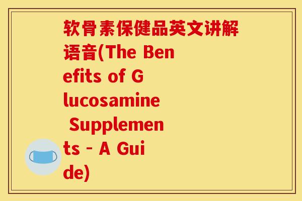 软骨素保健品英文讲解语音(The Benefits of Glucosamine Supplements - A Guide)