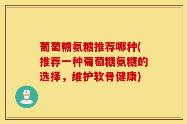 葡萄糖氨糖推荐哪种(推荐一种葡萄糖氨糖的选择，维护软骨健康)