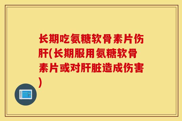 长期吃氨糖软骨素片伤肝(长期服用氨糖软骨素片或对肝脏造成伤害)