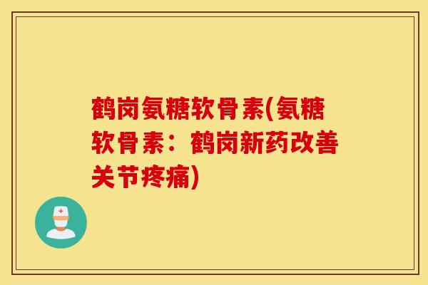 鹤岗氨糖软骨素(氨糖软骨素：鹤岗新药改善关节疼痛)