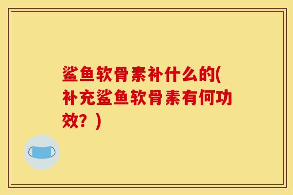鲨鱼软骨素补什么的(补充鲨鱼软骨素有何功效？)