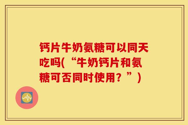 钙片牛奶氨糖可以同天吃吗(“牛奶钙片和氨糖可否同时使用？”)
