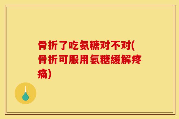 骨折了吃氨糖对不对(骨折可服用氨糖缓解疼痛)