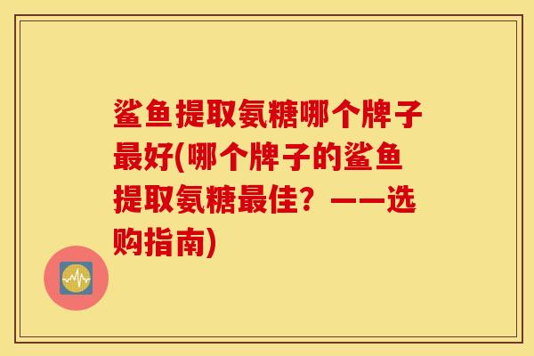 鲨鱼提取氨糖哪个牌子最好(哪个牌子的鲨鱼提取氨糖最佳？——选购指南)