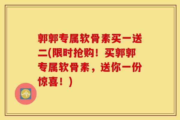 郭郭专属软骨素买一送二(限时抢购！买郭郭专属软骨素，送你一份惊喜！)