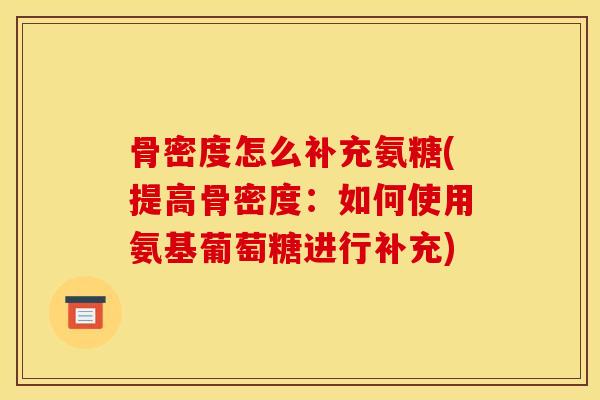 骨密度怎么补充氨糖(提高骨密度：如何使用氨基葡萄糖进行补充)