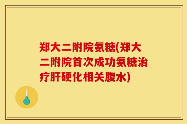 郑大二附院氨糖(郑大二附院首次成功氨糖治疗肝硬化相关腹水) 郑大二附院氨糖(郑大二附院首次成功氨糖治疗肝硬化相关腹水)