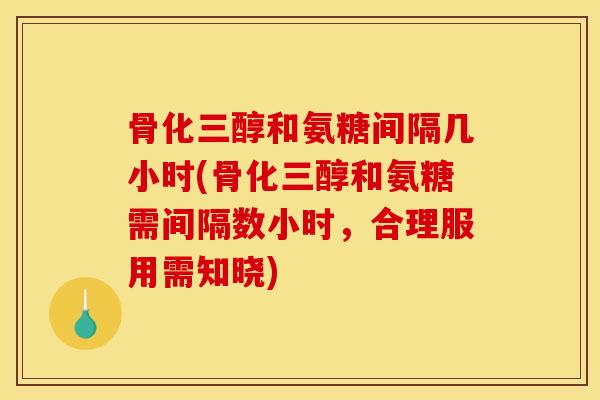 骨化三醇和氨糖间隔几小时(骨化三醇和氨糖需间隔数小时，合理服用需知晓)