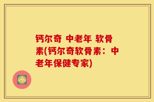 钙尔奇 中老年 软骨素(钙尔奇软骨素：中老年保健专家)