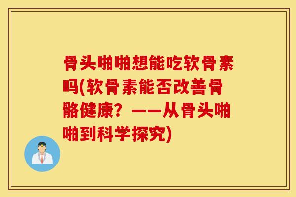 骨头啪啪想能吃软骨素吗(软骨素能否改善骨骼健康？——从骨头啪啪到科学探究)