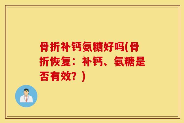 骨折补钙氨糖好吗(骨折恢复：补钙、氨糖是否有效？)