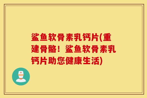 鲨鱼软骨素乳钙片(重建骨骼！鲨鱼软骨素乳钙片助您健康生活)