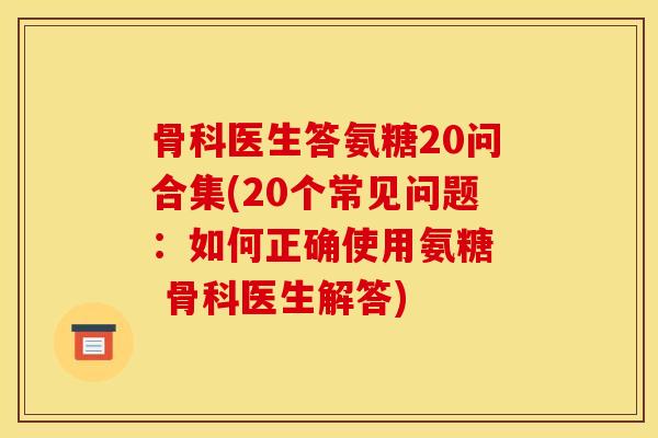 骨科医生答氨糖20问合集(20个常见问题：如何正确使用氨糖  骨科医生解答)