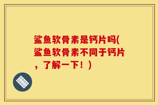 鲨鱼软骨素是钙片吗(鲨鱼软骨素不同于钙片，了解一下！)