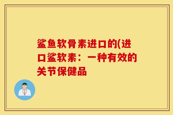 鲨鱼软骨素进口的(进口鲨软素：一种有效的关节保健品