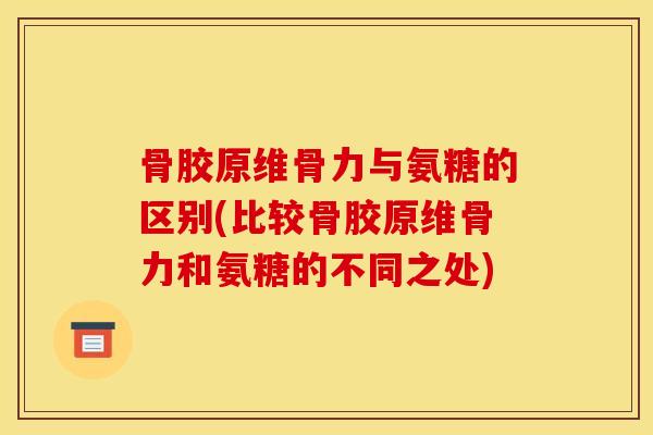 骨胶原维骨力与氨糖的区别(比较骨胶原维骨力和氨糖的不同之处)