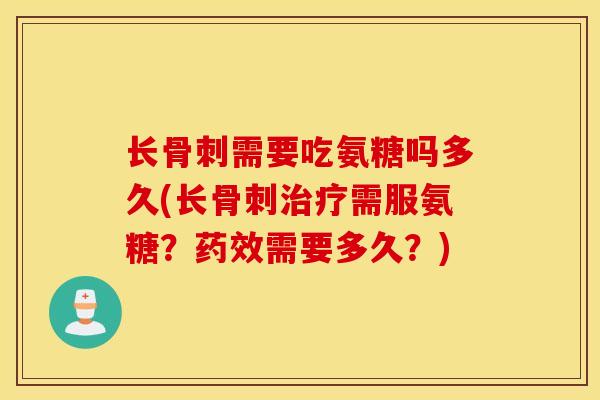 长骨刺需要吃氨糖吗多久(长骨刺治疗需服氨糖？药效需要多久？)