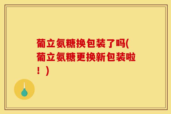 葡立氨糖换包装了吗(葡立氨糖更换新包装啦！)