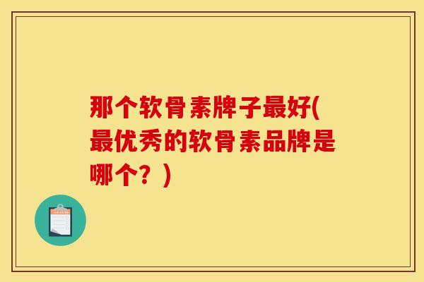 那个软骨素牌子最好(最优秀的软骨素品牌是哪个？)