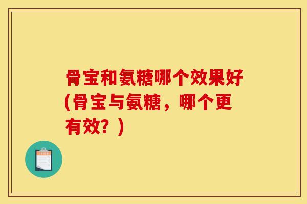 骨宝和氨糖哪个效果好(骨宝与氨糖，哪个更有效？)