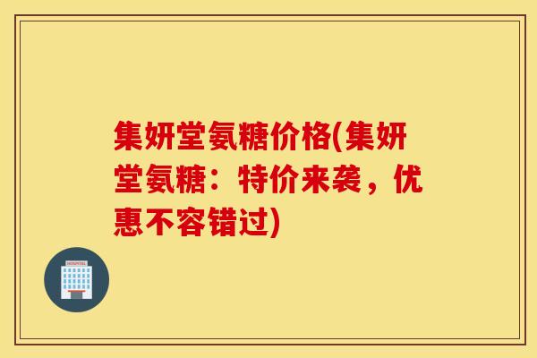 集妍堂氨糖价格(集妍堂氨糖：特价来袭，优惠不容错过)