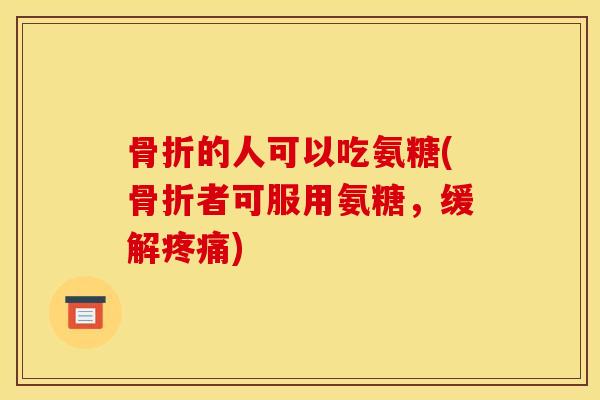 骨折的人可以吃氨糖(骨折者可服用氨糖，缓解疼痛)