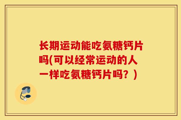 长期运动能吃氨糖钙片吗(可以经常运动的人一样吃氨糖钙片吗？)