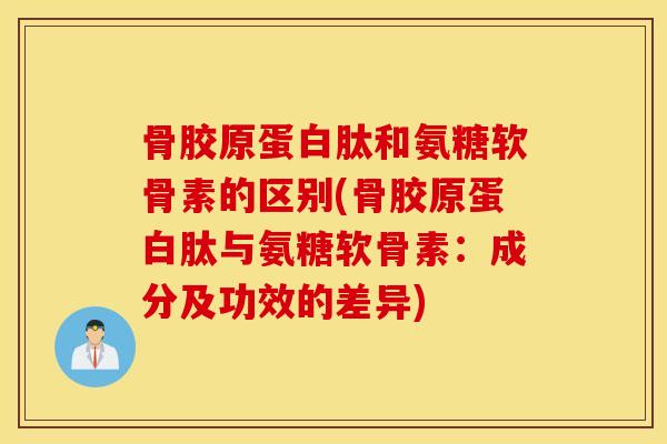 骨胶原蛋白肽和氨糖软骨素的区别(骨胶原蛋白肽与氨糖软骨素：成分及功效的差异)