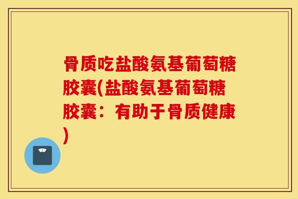 骨质吃盐酸氨基葡萄糖胶囊(盐酸氨基葡萄糖胶囊：有助于骨质健康)
