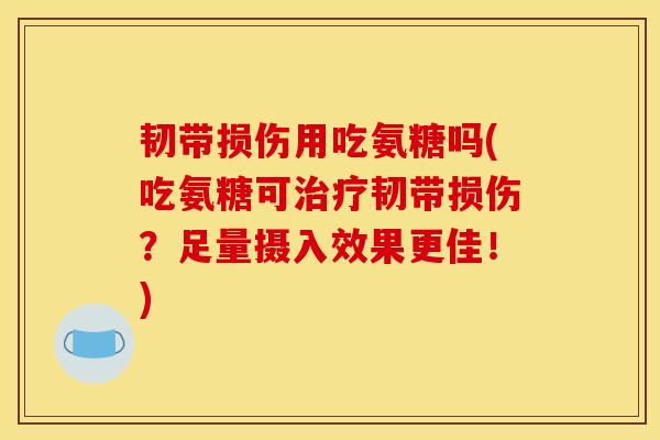 韧带损伤用吃氨糖吗(吃氨糖可治疗韧带损伤？足量摄入效果更佳！)