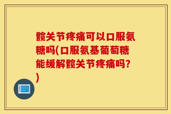 髋关节疼痛可以口服氨糖吗(口服氨基葡萄糖能缓解髋关节疼痛吗？)