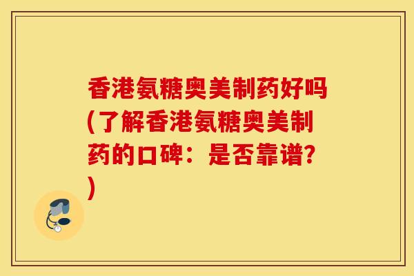 香港氨糖奥美制药好吗(了解香港氨糖奥美制药的口碑：是否靠谱？)