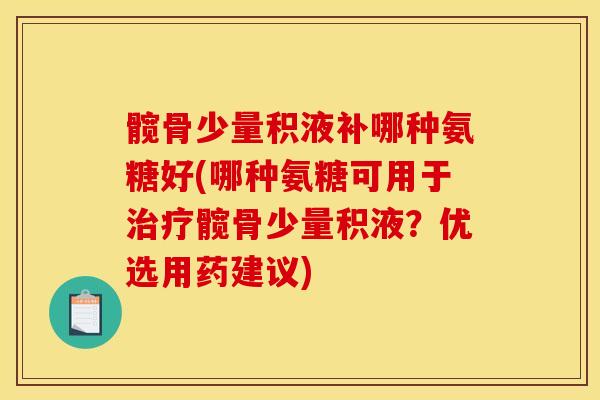 髋骨少量积液补哪种氨糖好(哪种氨糖可用于治疗髋骨少量积液？优选用药建议)