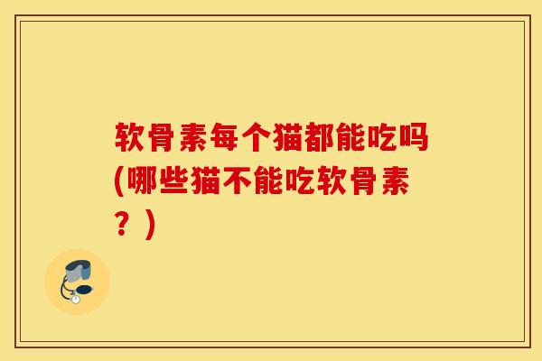 软骨素每个猫都能吃吗(哪些猫不能吃软骨素？)