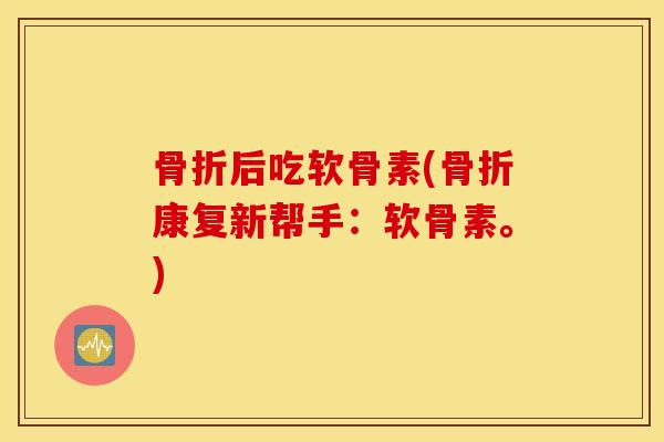 骨折后吃软骨素(骨折康复新帮手：软骨素。)