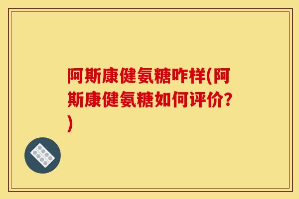阿斯康健氨糖咋样(阿斯康健氨糖如何评价?) 阿斯康健氨糖咋样(阿斯康健氨糖如何评价?)