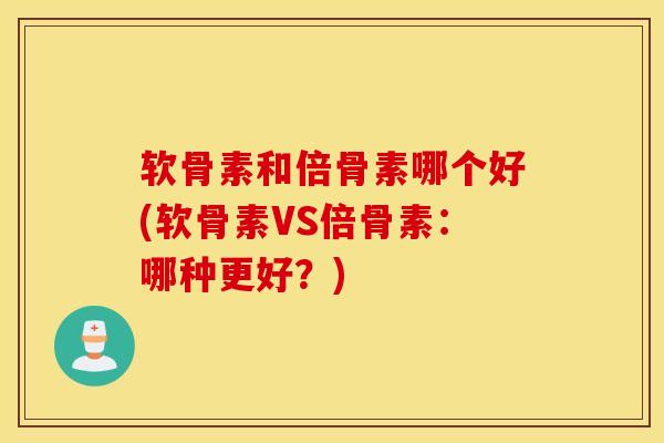 软骨素和倍骨素哪个好(软骨素VS倍骨素：哪种更好？)