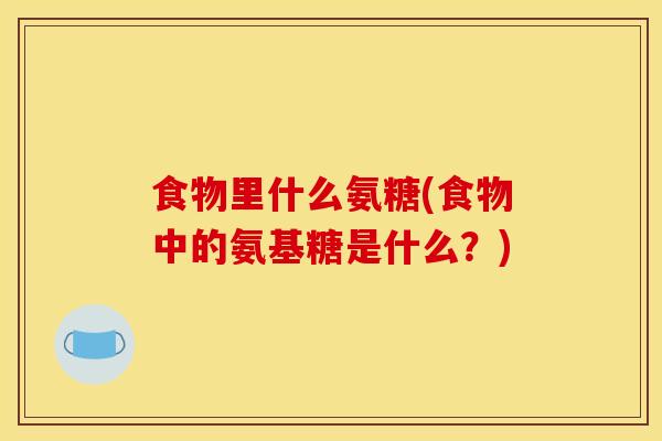 食物里什么氨糖(食物中的氨基糖是什么？)
