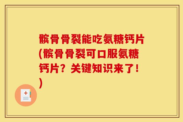 髌骨骨裂能吃氨糖钙片(髌骨骨裂可口服氨糖钙片？关键知识来了！)