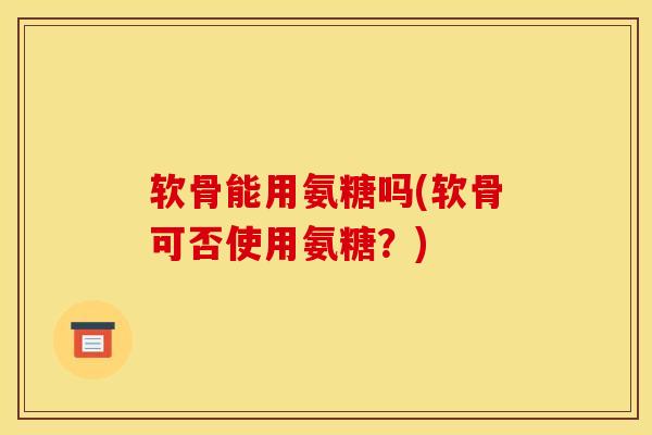软骨能用氨糖吗(软骨可否使用氨糖？)
