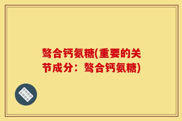 骜合钙氨糖(重要的关节成分：骜合钙氨糖)