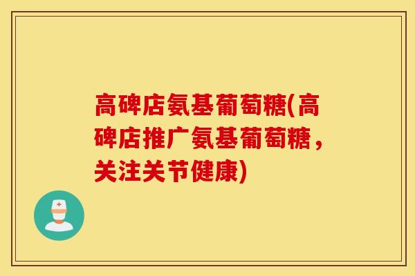 高碑店氨基葡萄糖(高碑店推广氨基葡萄糖，关注关节健康)