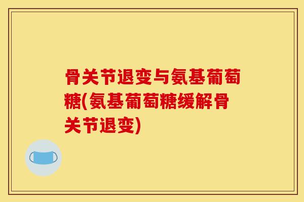 骨关节退变与氨基葡萄糖(氨基葡萄糖缓解骨关节退变)