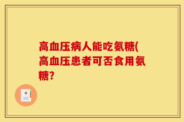 高血压病人能吃氨糖(高血压患者可否食用氨糖？