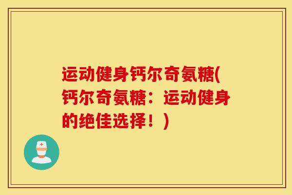 运动健身钙尔奇氨糖(钙尔奇氨糖：运动健身的绝佳选择！)