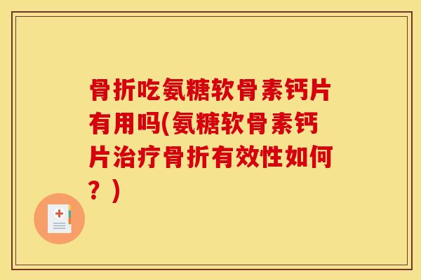 骨折吃氨糖软骨素钙片有用吗(氨糖软骨素钙片治疗骨折有效性如何？)
